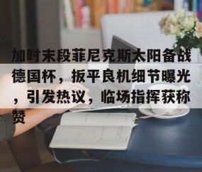 Nine Gaming-加时末段菲尼克斯太阳备战德国杯，扳平良机细节曝光，引发热议，临场指挥获称赞的简单介绍