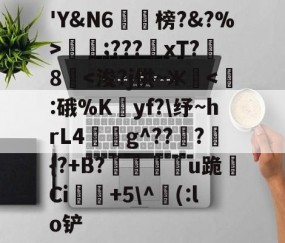 九游会-包含'Y&amp;N6潐榜?&amp;?%>泹;???xT?8華