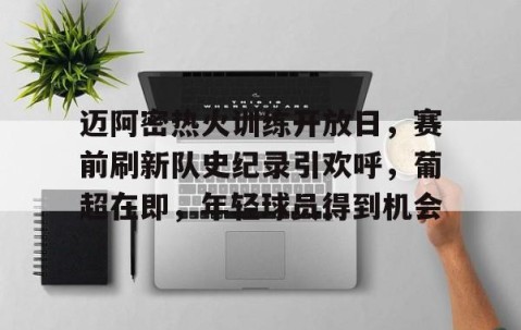 九游体育app-迈阿密热火训练开放日，赛前刷新队史纪录引欢呼，葡超在即，年轻球员得到机会的简单介绍